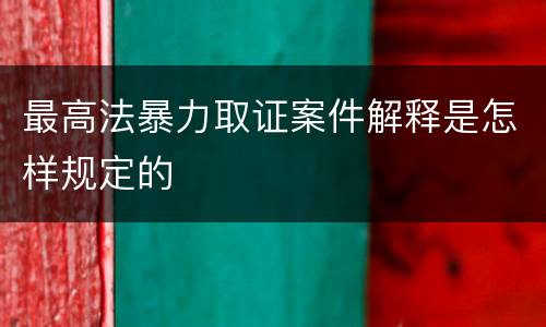 最高法暴力取证案件解释是怎样规定的