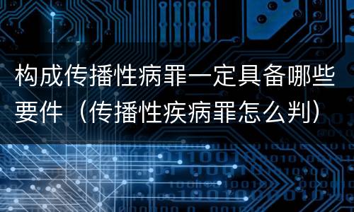 构成传播性病罪一定具备哪些要件（传播性疾病罪怎么判）