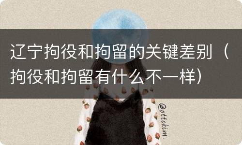 辽宁拘役和拘留的关键差别（拘役和拘留有什么不一样）