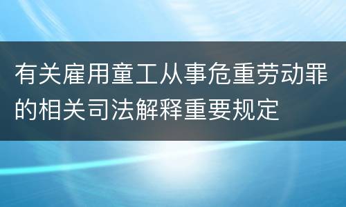 有关雇用童工从事危重劳动罪的相关司法解释重要规定