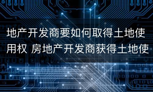 地产开发商要如何取得土地使用权 房地产开发商获得土地使用权的三种方式