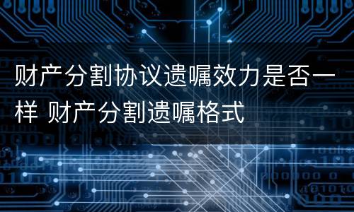 财产分割协议遗嘱效力是否一样 财产分割遗嘱格式