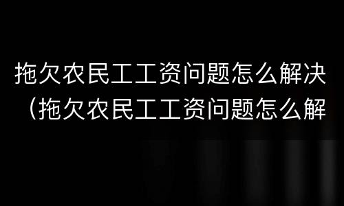 拖欠农民工工资问题怎么解决（拖欠农民工工资问题怎么解决呢）