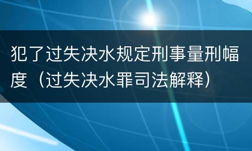 犯了过失决水规定刑事量刑幅度（过失决水罪司法解释）