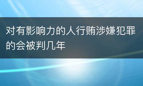 对有影响力的人行贿涉嫌犯罪的会被判几年