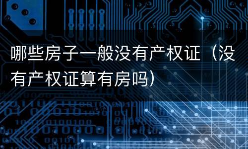哪些房子一般没有产权证（没有产权证算有房吗）
