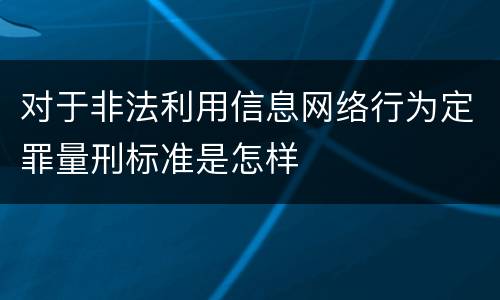 对于非法利用信息网络行为定罪量刑标准是怎样