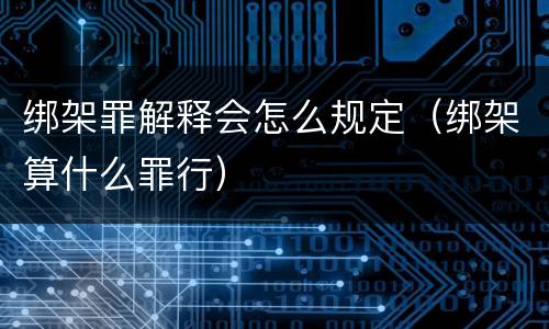 绑架罪解释会怎么规定（绑架算什么罪行）