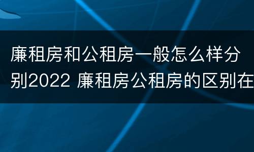 廉租房和公租房一般怎么样分别2022 廉租房公租房的区别在哪里