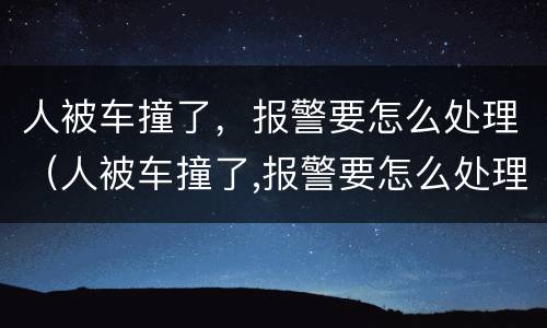 人被车撞了，报警要怎么处理（人被车撞了,报警要怎么处理好）