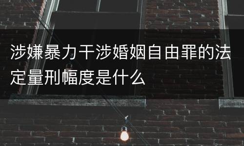 涉嫌暴力干涉婚姻自由罪的法定量刑幅度是什么
