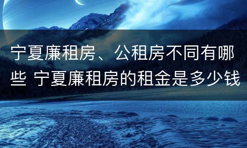 宁夏廉租房、公租房不同有哪些 宁夏廉租房的租金是多少钱