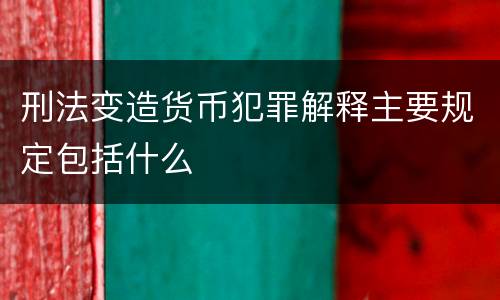 刑法变造货币犯罪解释主要规定包括什么
