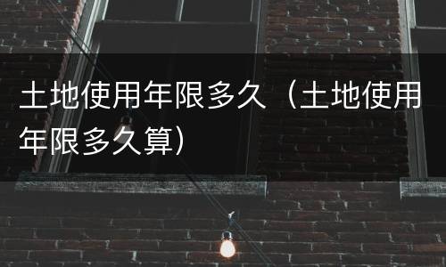 土地使用年限多久（土地使用年限多久算）