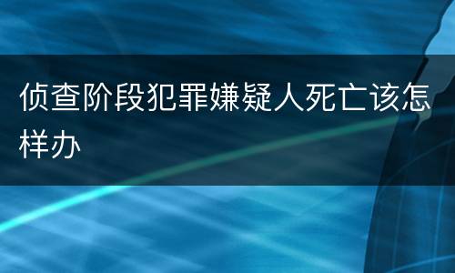 侦查阶段犯罪嫌疑人死亡该怎样办