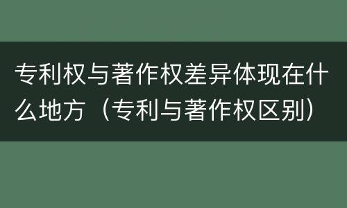 专利权与著作权差异体现在什么地方（专利与著作权区别）
