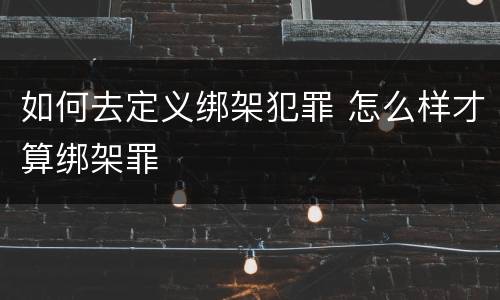 如何去定义绑架犯罪 怎么样才算绑架罪