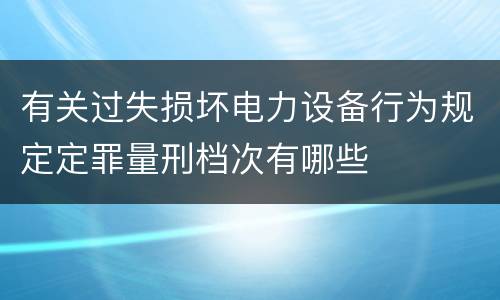有关过失损坏电力设备行为规定定罪量刑档次有哪些