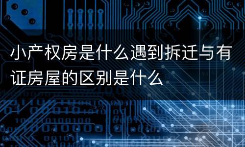 小产权房是什么遇到拆迁与有证房屋的区别是什么