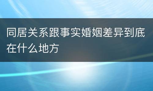 同居关系跟事实婚姻差异到底在什么地方