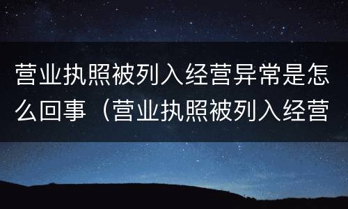 营业执照被列入经营异常是怎么回事（营业执照被列入经营异常会影响征信吗）