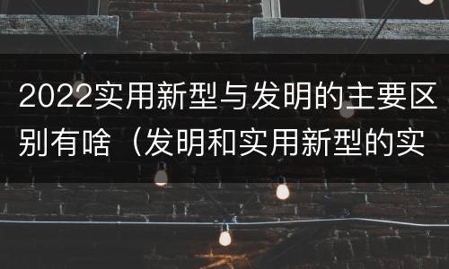 2022实用新型与发明的主要区别有啥（发明和实用新型的实用性）