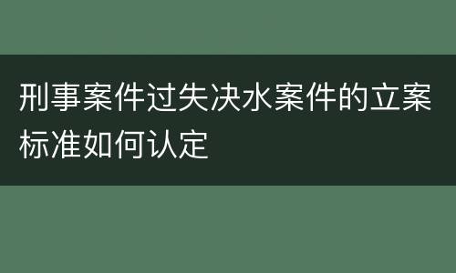 刑事案件过失决水案件的立案标准如何认定