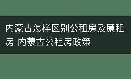 内蒙古怎样区别公租房及廉租房 内蒙古公租房政策