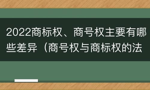 2022商标权、商号权主要有哪些差异（商号权与商标权的法律冲突与解决）