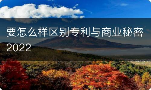 要怎么样区别专利与商业秘密2022