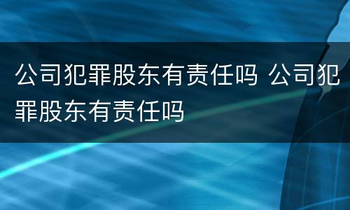 公司犯罪股东有责任吗 公司犯罪股东有责任吗