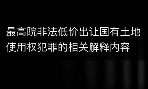 最高院非法低价出让国有土地使用权犯罪的相关解释内容