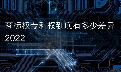 商标权专利权到底有多少差异2022