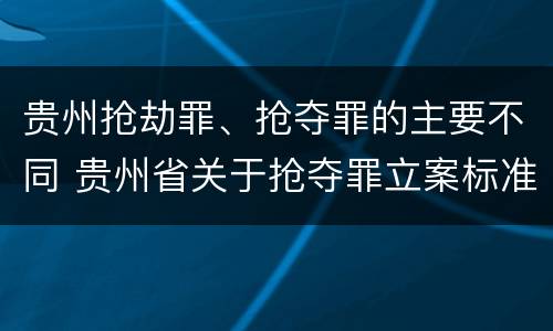 贵州抢劫罪、抢夺罪的主要不同 贵州省关于抢夺罪立案标准