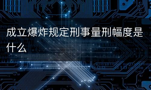 成立爆炸规定刑事量刑幅度是什么
