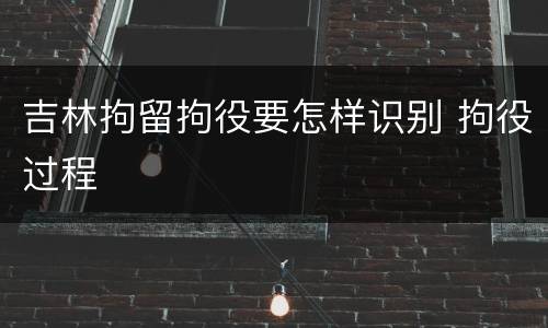 吉林拘留拘役要怎样识别 拘役过程