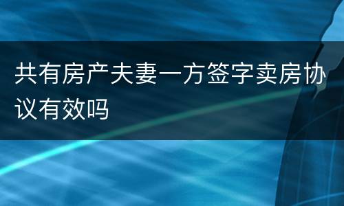 共有房产夫妻一方签字卖房协议有效吗