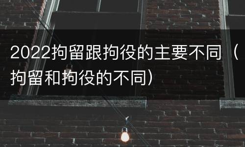 2022拘留跟拘役的主要不同（拘留和拘役的不同）