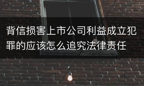 背信损害上市公司利益成立犯罪的应该怎么追究法律责任