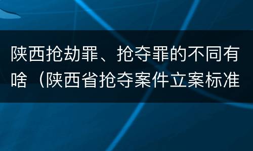 陕西抢劫罪、抢夺罪的不同有啥（陕西省抢夺案件立案标准）