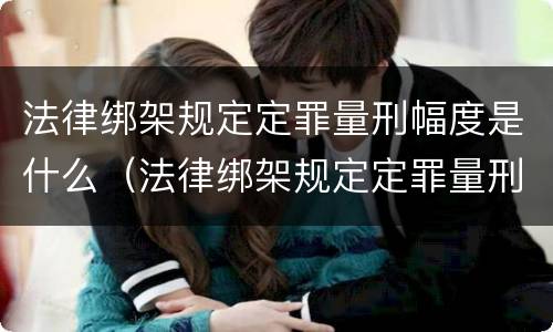 法律绑架规定定罪量刑幅度是什么（法律绑架规定定罪量刑幅度是什么标准）