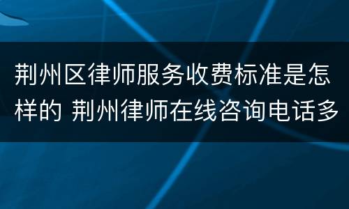 荆州区律师服务收费标准是怎样的 荆州律师在线咨询电话多少
