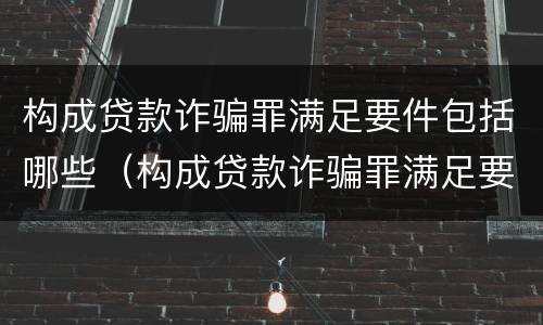 构成贷款诈骗罪满足要件包括哪些（构成贷款诈骗罪满足要件包括哪些条款）