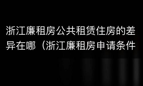 浙江廉租房公共租赁住房的差异在哪（浙江廉租房申请条件2020）