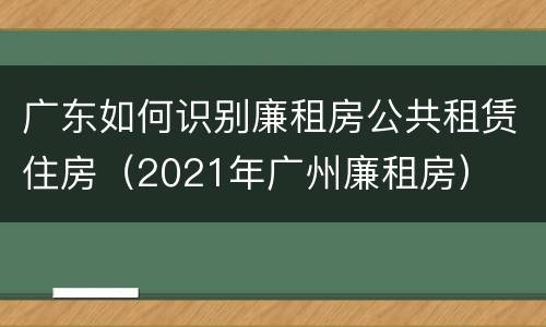 广东如何识别廉租房公共租赁住房（2021年广州廉租房）