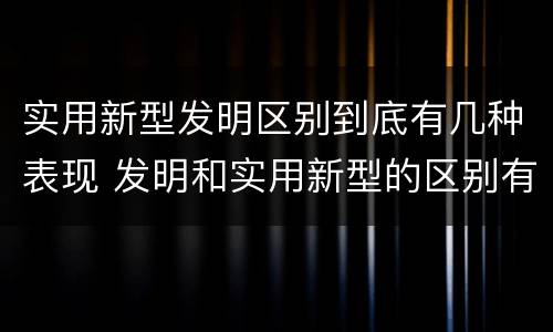 实用新型发明区别到底有几种表现 发明和实用新型的区别有