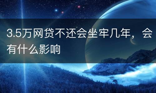 3.5万网贷不还会坐牢几年，会有什么影响