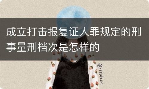成立打击报复证人罪规定的刑事量刑档次是怎样的