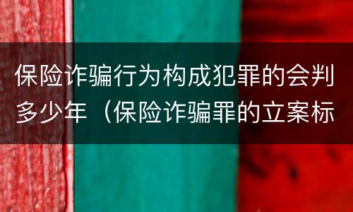 保险诈骗行为构成犯罪的会判多少年（保险诈骗罪的立案标准量刑）