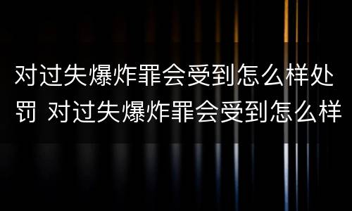对过失爆炸罪会受到怎么样处罚 对过失爆炸罪会受到怎么样处罚呢